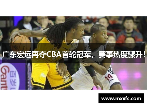 广东宏远再夺CBA首轮冠军，赛事热度骤升！