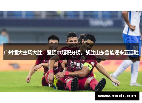 广州恒大主场大胜，登顶中超积分榜，战胜山东鲁能迎来五连胜