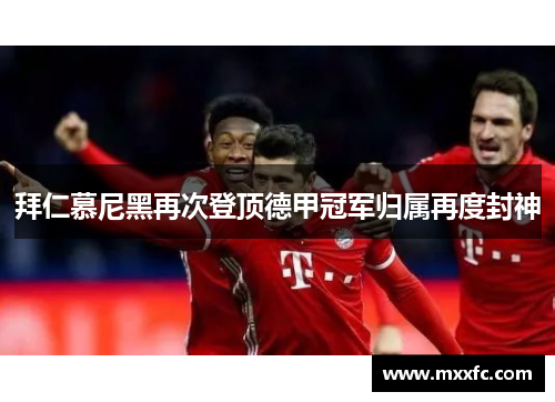 拜仁慕尼黑再次登顶德甲冠军归属再度封神