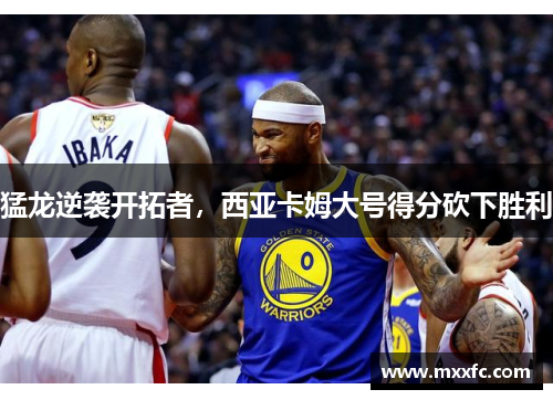 猛龙逆袭开拓者，西亚卡姆大号得分砍下胜利