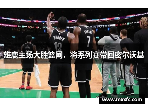 雄鹿主场大胜篮网，将系列赛带回密尔沃基