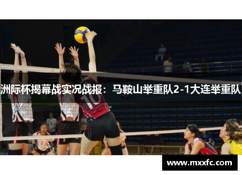 洲际杯揭幕战实况战报：马鞍山举重队2-1大连举重队