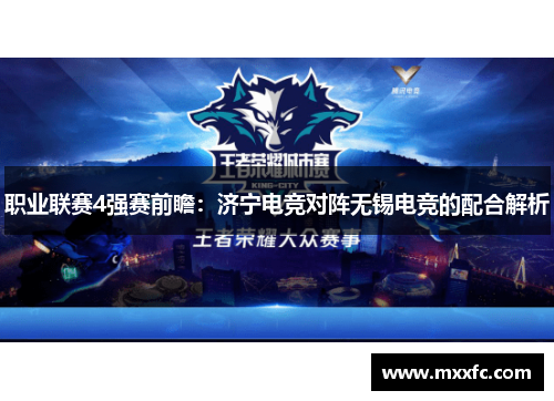 职业联赛4强赛前瞻：济宁电竞对阵无锡电竞的配合解析