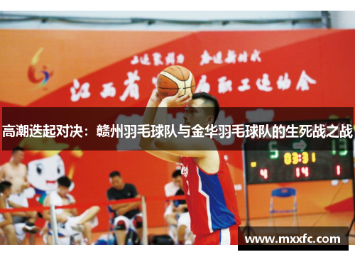 高潮迭起对决：赣州羽毛球队与金华羽毛球队的生死战之战