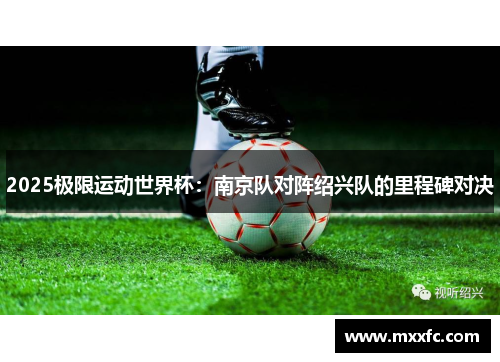 2025极限运动世界杯：南京队对阵绍兴队的里程碑对决