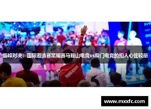 巅峰对决：国际邀请赛常规赛马鞍山电竞vs厦门电竞的扣人心弦较量