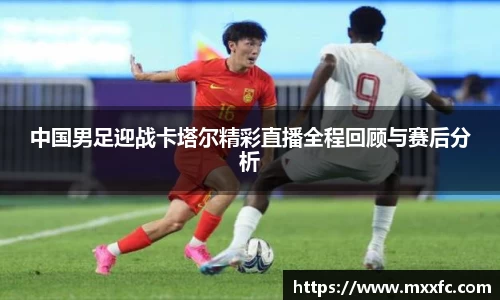 中国男足迎战卡塔尔精彩直播全程回顾与赛后分析